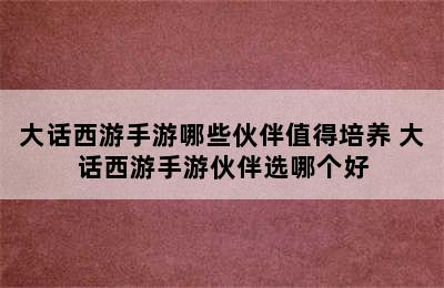 大话西游手游哪些伙伴值得培养 大话西游手游伙伴选哪个好